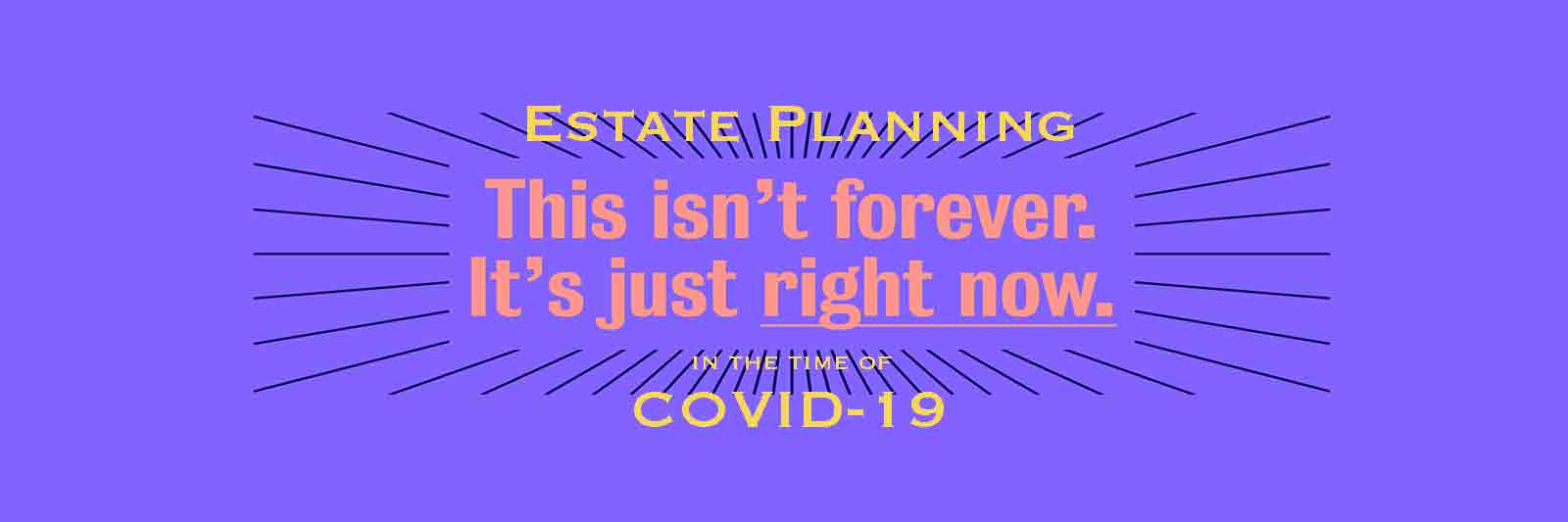 Estate Planning in the time of COVID-19: This isn't forever. It's just right now.