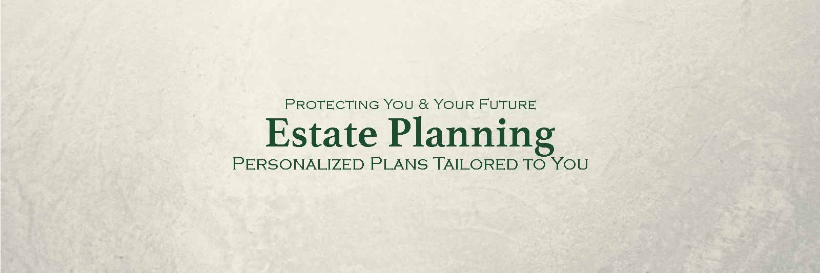 Protecting You & Your Future: Estate Planning Personalized Plans Tailored to You